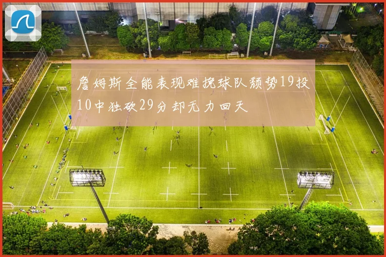 詹姆斯全能表现难挽球队颓势19投10中独砍29分却无力回天