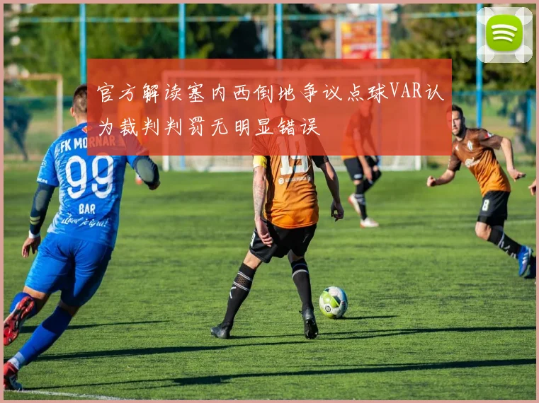官方解读塞内西倒地争议点球VAR认为裁判判罚无明显错误