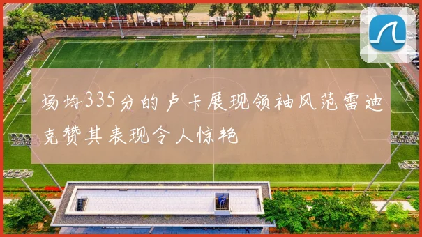 场均335分的卢卡展现领袖风范雷迪克赞其表现令人惊艳