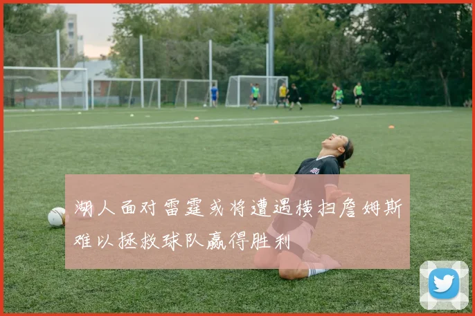 湖人面对雷霆或将遭遇横扫詹姆斯难以拯救球队赢得胜利