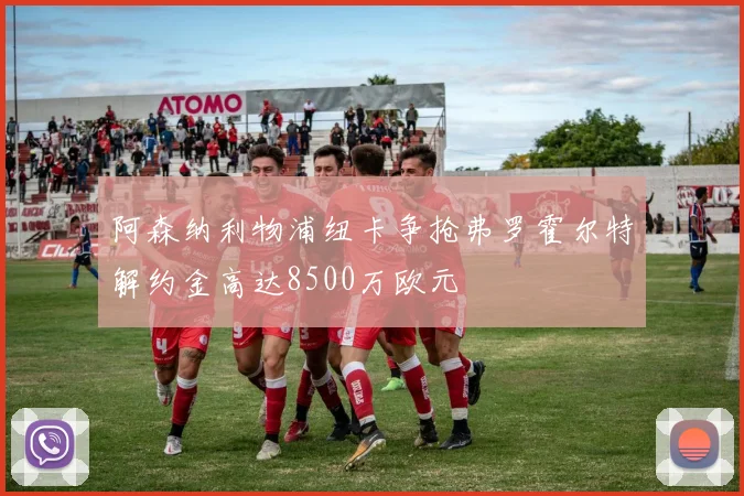 阿森纳利物浦纽卡争抢弗罗霍尔特解约金高达8500万欧元