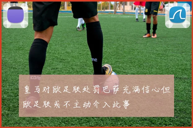 皇马对欧足联处罚巴萨充满信心但欧足联或不主动介入此事