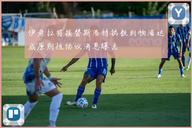 伊劳拉将接替斯洛特执教利物浦达成原则性协议消息曝光