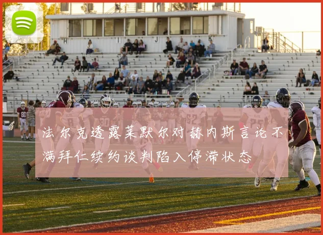 法尔克透露莱默尔对赫内斯言论不满拜仁续约谈判陷入停滞状态