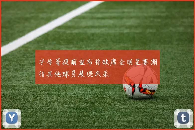 字母哥提前宣布将缺席全明星赛期待其他球员展现风采