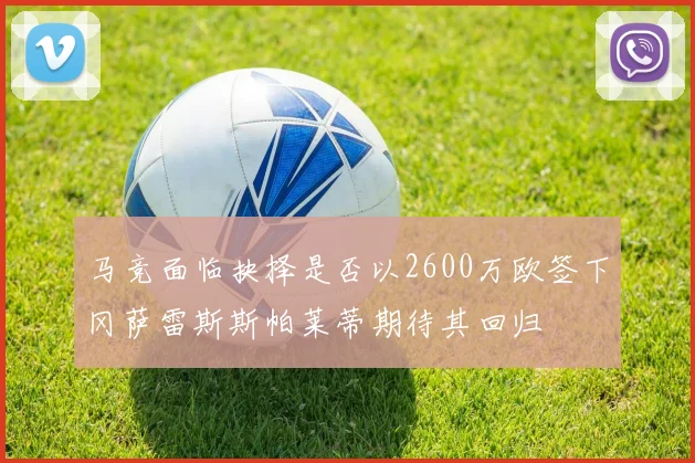 马竞面临抉择是否以2600万欧签下冈萨雷斯斯帕莱蒂期待其回归
