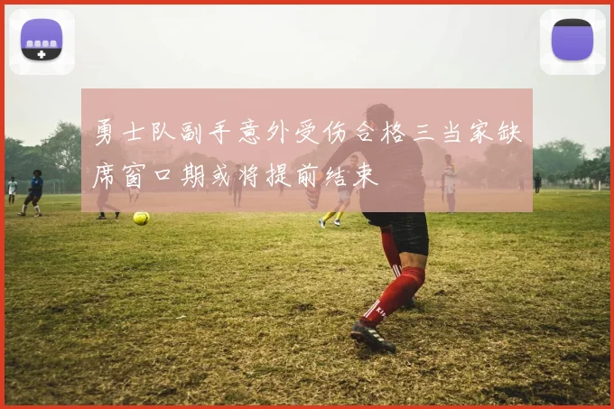 勇士队副手意外受伤合格三当家缺席窗口期或将提前结束
