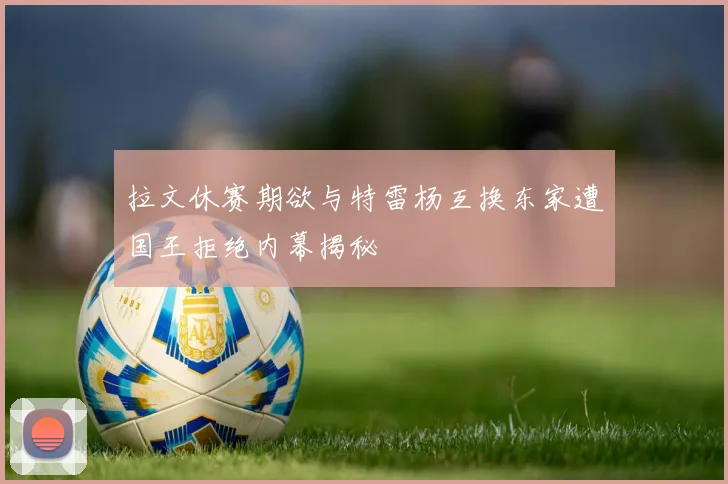 拉文休赛期欲与特雷杨互换东家遭国王拒绝内幕揭秘