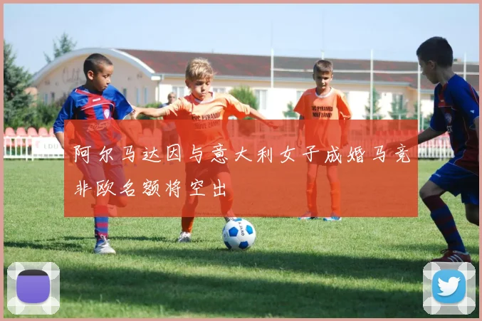 阿尔马达因与意大利女子成婚马竞非欧名额将空出