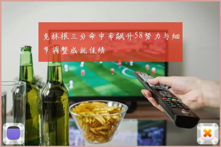 克林根三分命中率飙升58努力与细节调整成就佳绩
