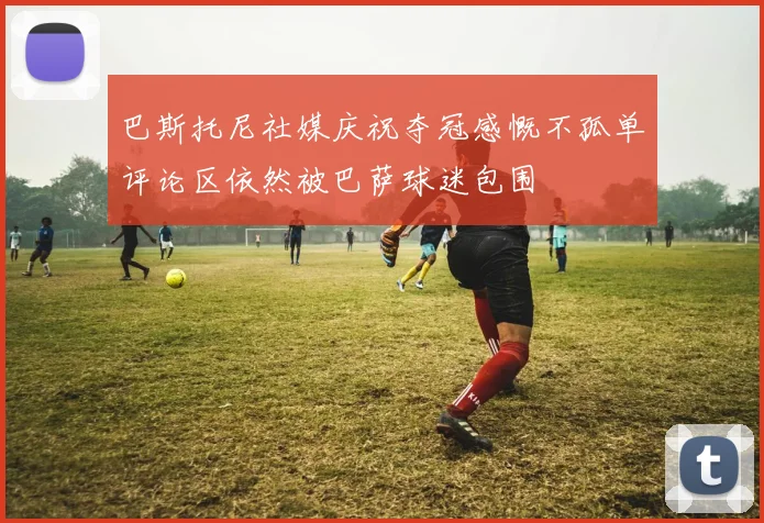 巴斯托尼社媒庆祝夺冠感慨不孤单评论区依然被巴萨球迷包围