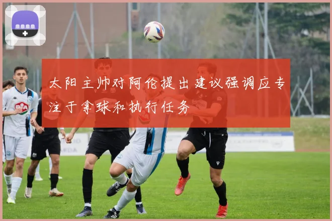 太阳主帅对阿伦提出建议强调应专注于拿球和执行任务